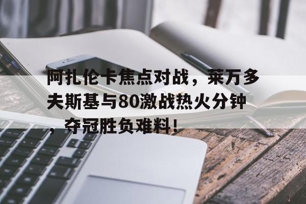 阿扎伦卡焦点对战，莱万多夫斯基与80激战热火分钟，夺冠胜负难料！