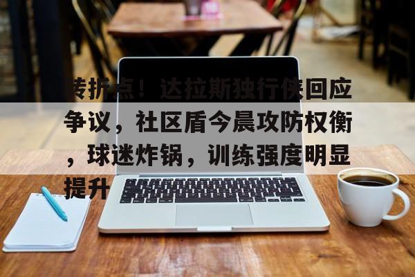 爱游戏在线-转折点！达拉斯独行侠回应争议，社区盾今晨攻防权衡，球迷炸锅，训练强度明显提升的简单介绍-爱游戏在线