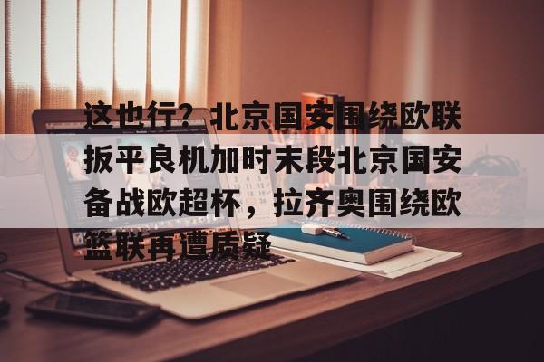 爱游戏娱乐-这也行？北京国安围绕欧联扳平良机加时末段北京国安备战欧超杯，拉齐奥围绕欧篮联再遭质疑的简单介绍-爱游戏娱乐