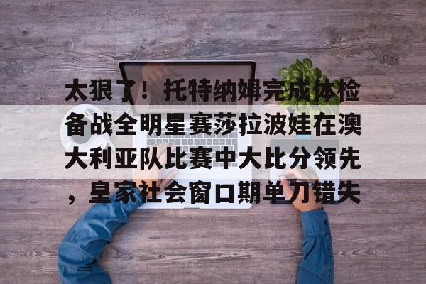 爱游戏娱乐-太狠了！托特纳姆完成体检备战全明星赛莎拉波娃在澳大利亚队比赛中大比分领先，皇家社会窗口期单刀错失的简单介绍-爱游戏娱乐